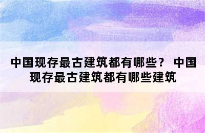 中国现存最古建筑都有哪些？ 中国现存最古建筑都有哪些建筑